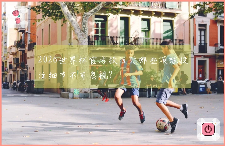 2026世界杯官方投注时哪些滚球投注细节不可忽视？