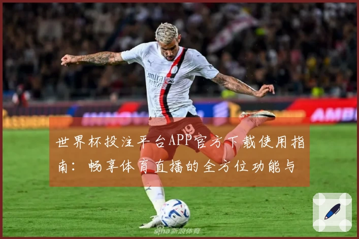 世界杯投注平台APP官方下载使用指南：畅享体育直播的全方位功能与体验