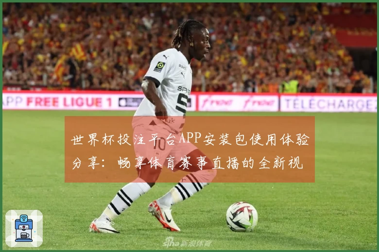 世界杯投注平台APP安装包使用体验分享：畅享体育赛事直播的全新视角