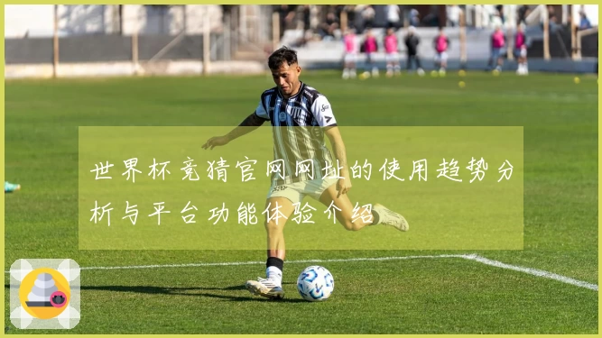 世界杯竞猜官网网址的使用趋势分析与平台功能体验介绍