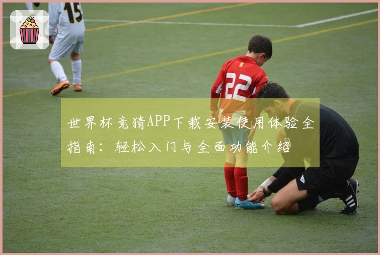 世界杯竞猜APP下载安装使用体验全指南:轻松入门与全面功能介绍