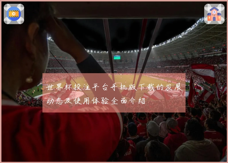 世界杯投注平台手机版下载的发展动态及使用体验全面介绍