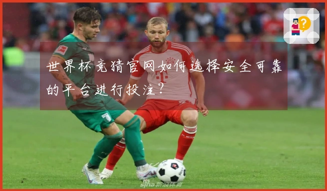 世界杯竞猜官网如何选择安全可靠的平台进行投注？