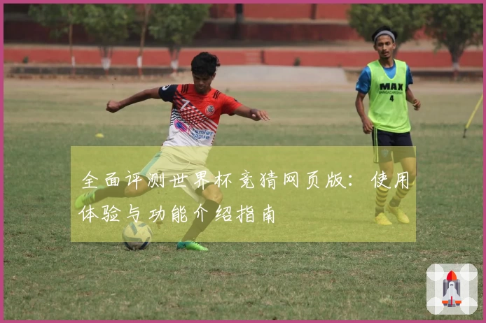 全面评测世界杯竞猜网页版：使用体验与功能介绍指南