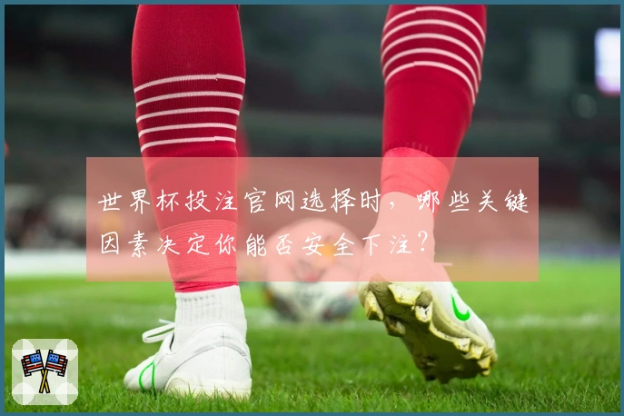 世界杯投注官网选择时，哪些关键因素决定你能否安全下注？