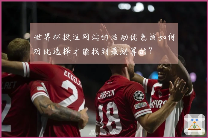 世界杯投注网站的活动优惠该如何对比选择才能找到最划算的？