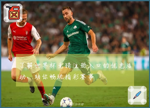 了解世界杯竞猜注册入口的优惠活动，助你畅玩精彩赛事