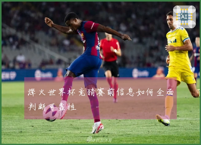 烽火世界杯竞猜赛前信息如何全面判断可靠性