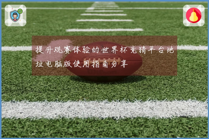 提升观赛体验的世界杯竞猜平台地址电脑版使用指南分享