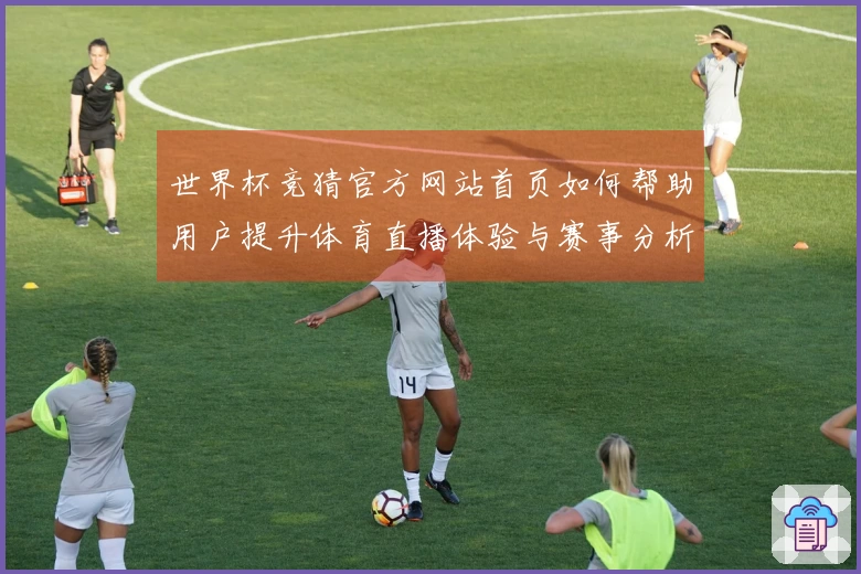 世界杯竞猜官方网站首页如何帮助用户提升体育直播体验与赛事分析能力