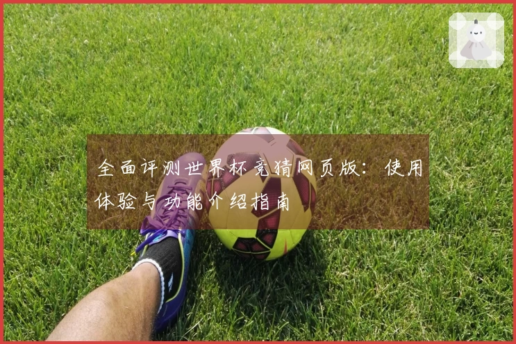全面评测世界杯竞猜网页版：使用体验与功能介绍指南