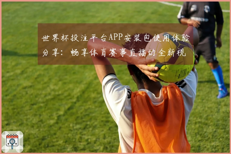 世界杯投注平台APP安装包使用体验分享:畅享体育赛事直播的全新视角